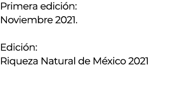 Primera edición:  Noviembre 2021  Edición: Riqueza Natural de México 2021