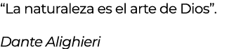 “La naturaleza es el arte de Dios”. Dante Alighieri