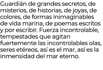 Guardi n de grandes secretos, de misterios, de historias, de joyas, de colores, de formas inimaginables de vida marin...