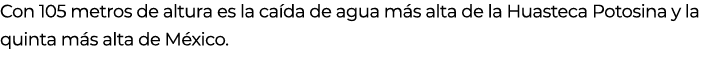 Con 105 metros de altura es la ca da de agua m s alta de la Huasteca Potosina y la quinta m s alta de M xico.